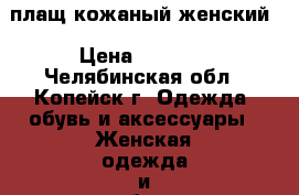 плащ кожаный женский › Цена ­ 4 000 - Челябинская обл., Копейск г. Одежда, обувь и аксессуары » Женская одежда и обувь   . Челябинская обл.,Копейск г.